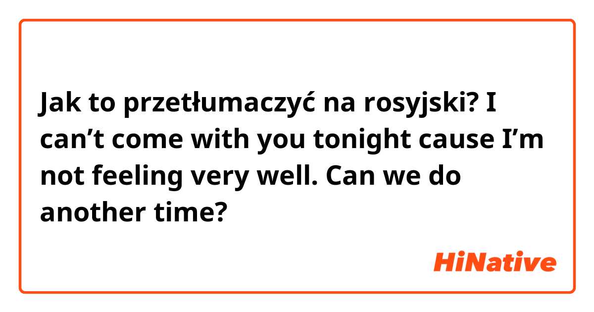 Jak to przetłumaczyć na rosyjski? I can’t come with you tonight cause I’m not feeling very well. Can we do another time? 