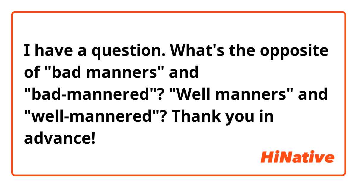 I have a question. What's the opposite of "bad manners" and "bad-mannered"? "Well manners" and "well-mannered"? Thank you in advance! 