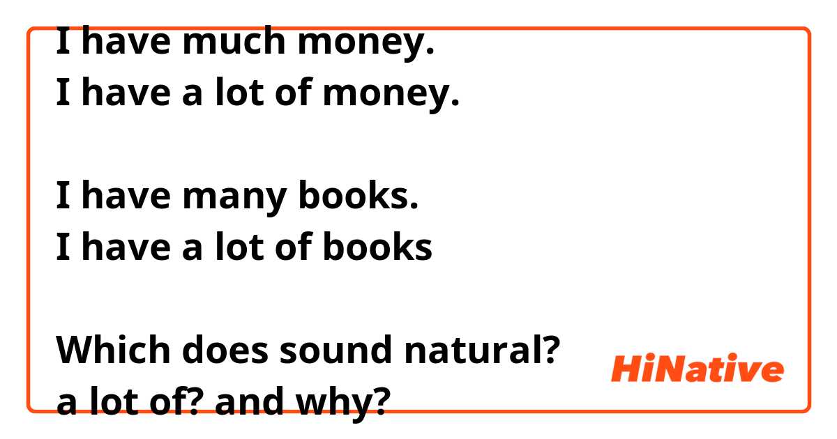 I have much money.
I have a lot of money.

I have many books. 
I have a lot of books

Which does sound natural?
a lot of? and why?