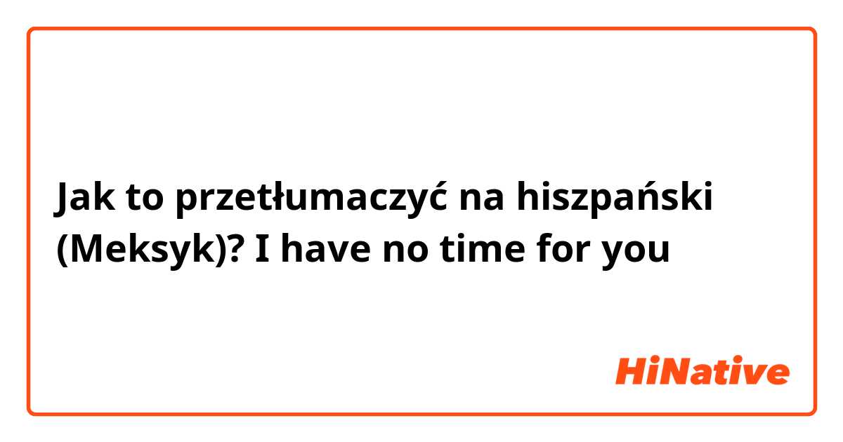 Jak to przetłumaczyć na hiszpański (Meksyk)? I have no time for you