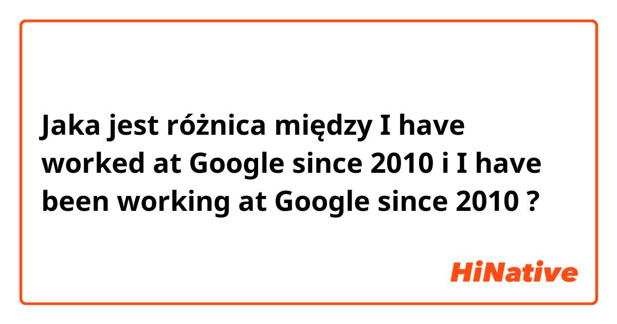 Jaka jest różnica między I have worked at Google since 2010 i I have been working at Google since 2010 ?