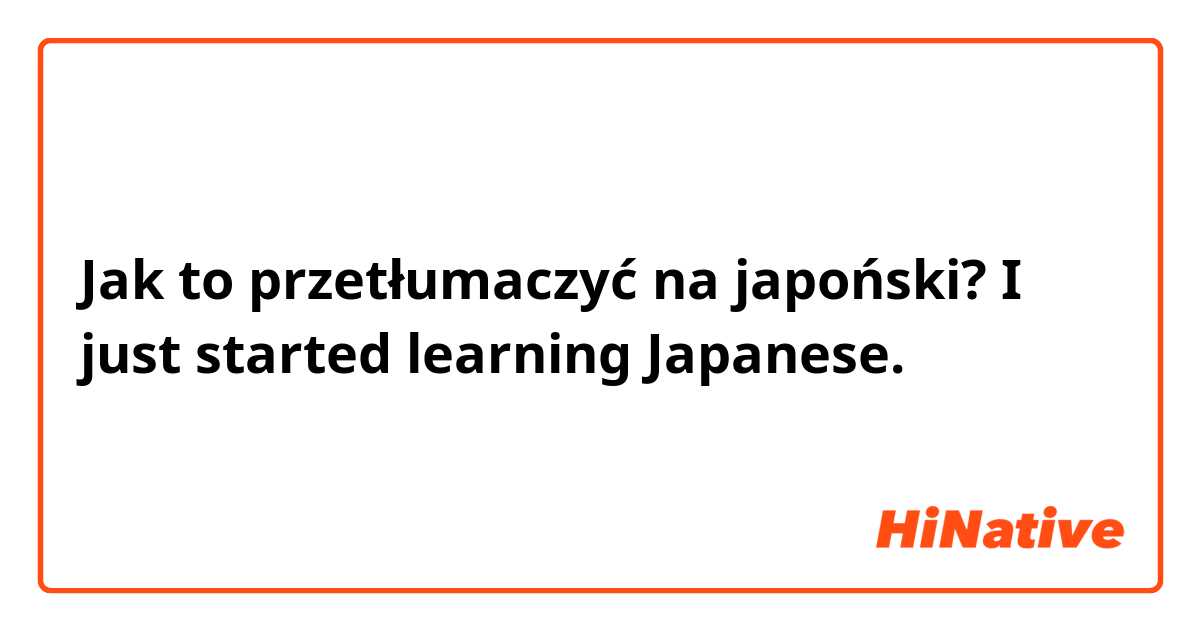 Jak to przetłumaczyć na japoński? I just started learning Japanese.