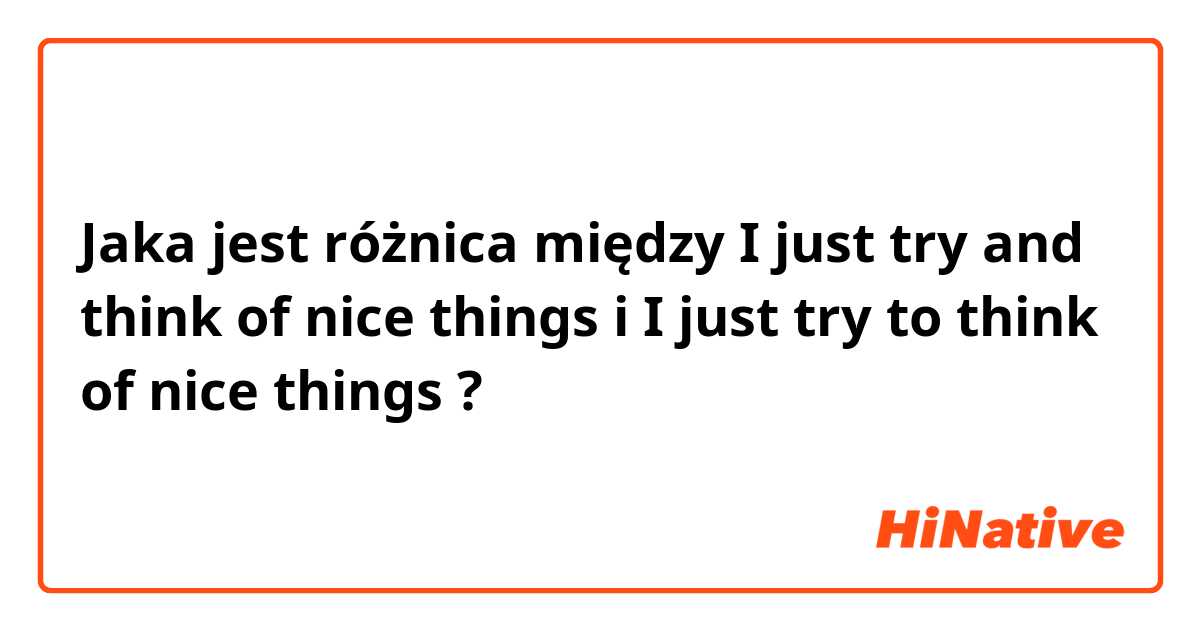 Jaka jest różnica między I just try and think of nice things i I just try to think of nice things ?