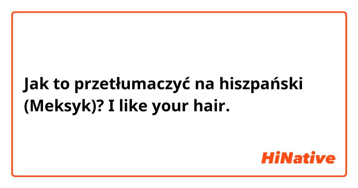 Jak to przetłumaczyć na hiszpański (Meksyk)? I like your hair.