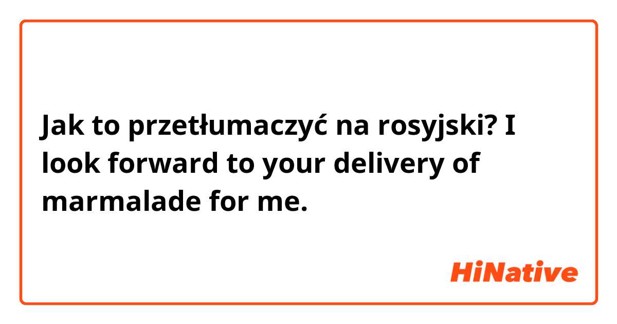 Jak to przetłumaczyć na rosyjski? I look forward to your delivery of marmalade for me.