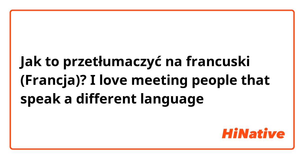 Jak to przetłumaczyć na francuski (Francja)? I love meeting people that speak a different language