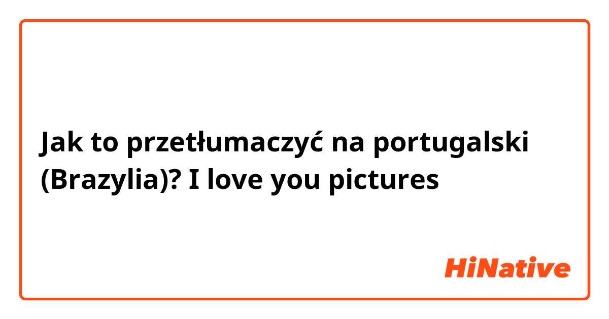 Jak to przetłumaczyć na portugalski (Brazylia)? I love you pictures