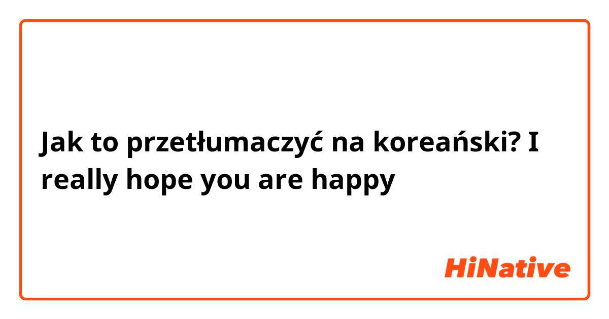 Jak to przetłumaczyć na koreański? I really hope you are happy