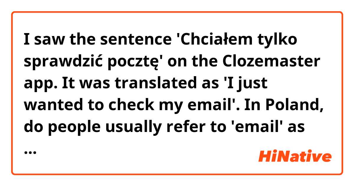 I saw the sentence 'Chciałem tylko sprawdzić pocztę' on the Clozemaster app. It was translated as 'I just wanted to check my email'. In Poland, do people usually refer to 'email' as 'poczta' or 'email', or both? I was under the impression that the word 'email' is now more common in Poland? Thanks 
 
