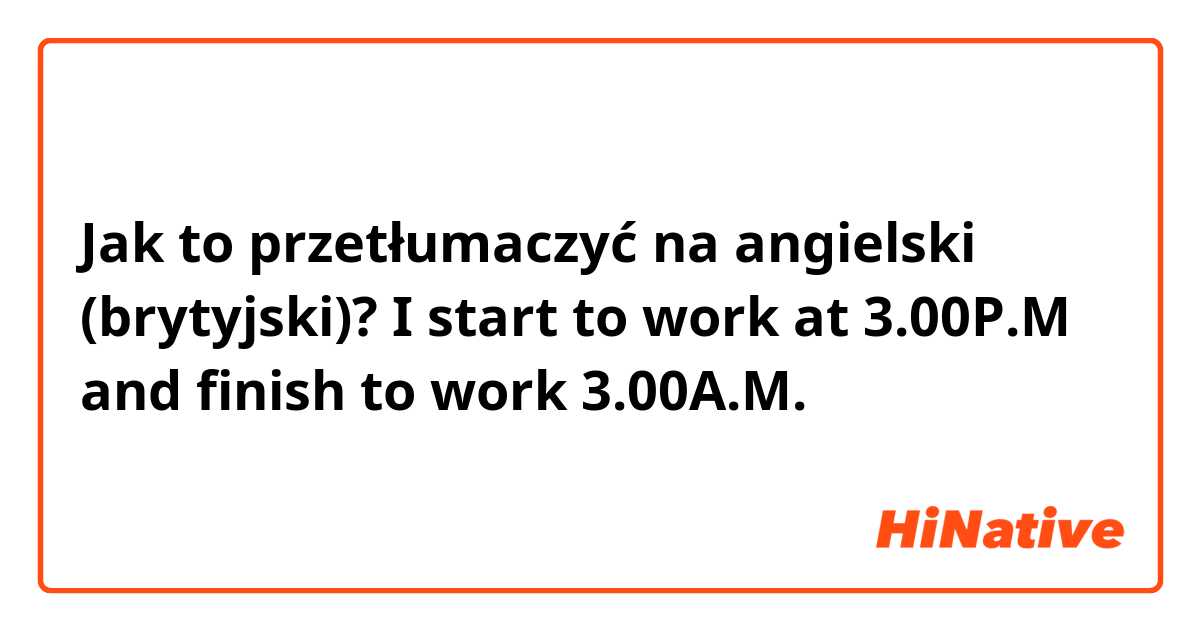 Jak to przetłumaczyć na angielski (brytyjski)? I start to work at 3.00P.M and finish to work 3.00A.M.