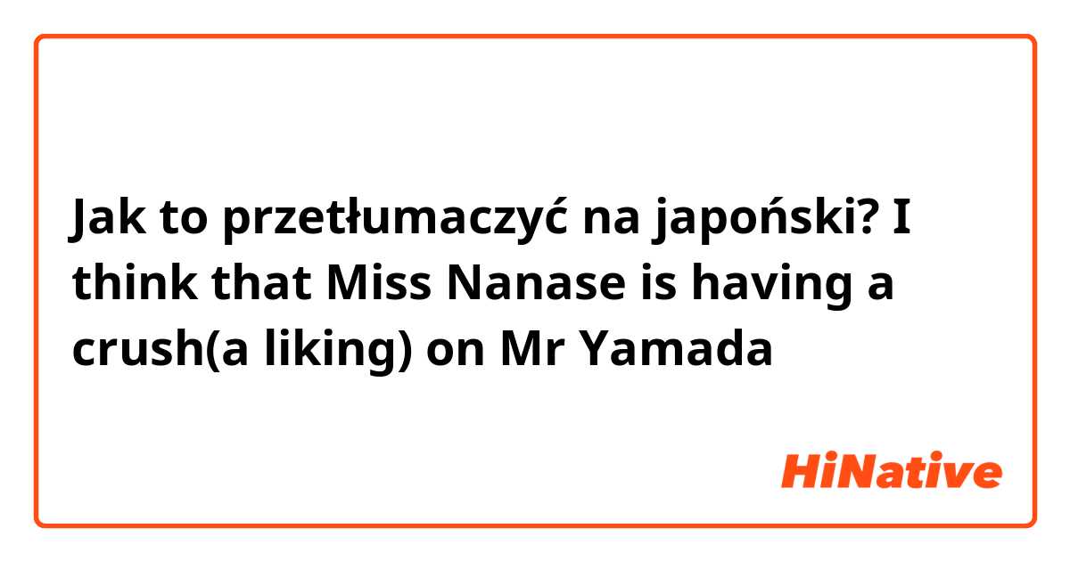Jak to przetłumaczyć na japoński? I think that Miss Nanase is having a crush(a liking) on Mr Yamada