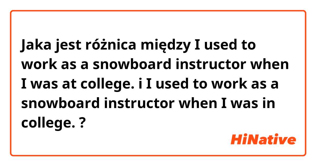 Jaka jest różnica między I used to work as a snowboard instructor when I was at college. i I used to work as a snowboard instructor when I was in college. ?