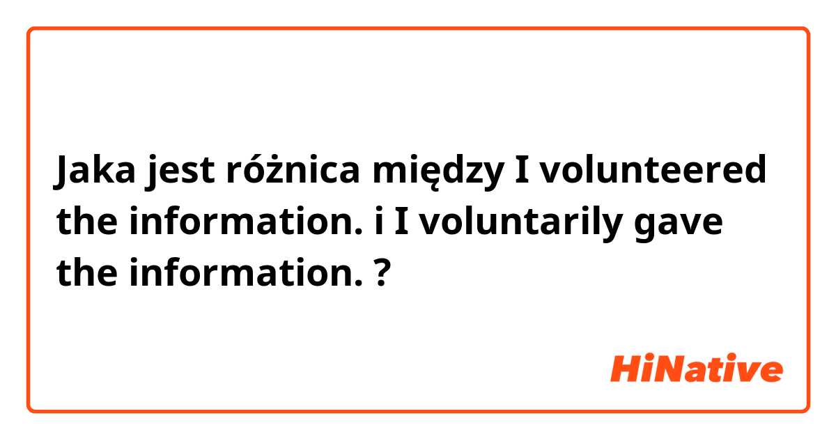 Jaka jest różnica między I volunteered the information. i I voluntarily gave the information. ?