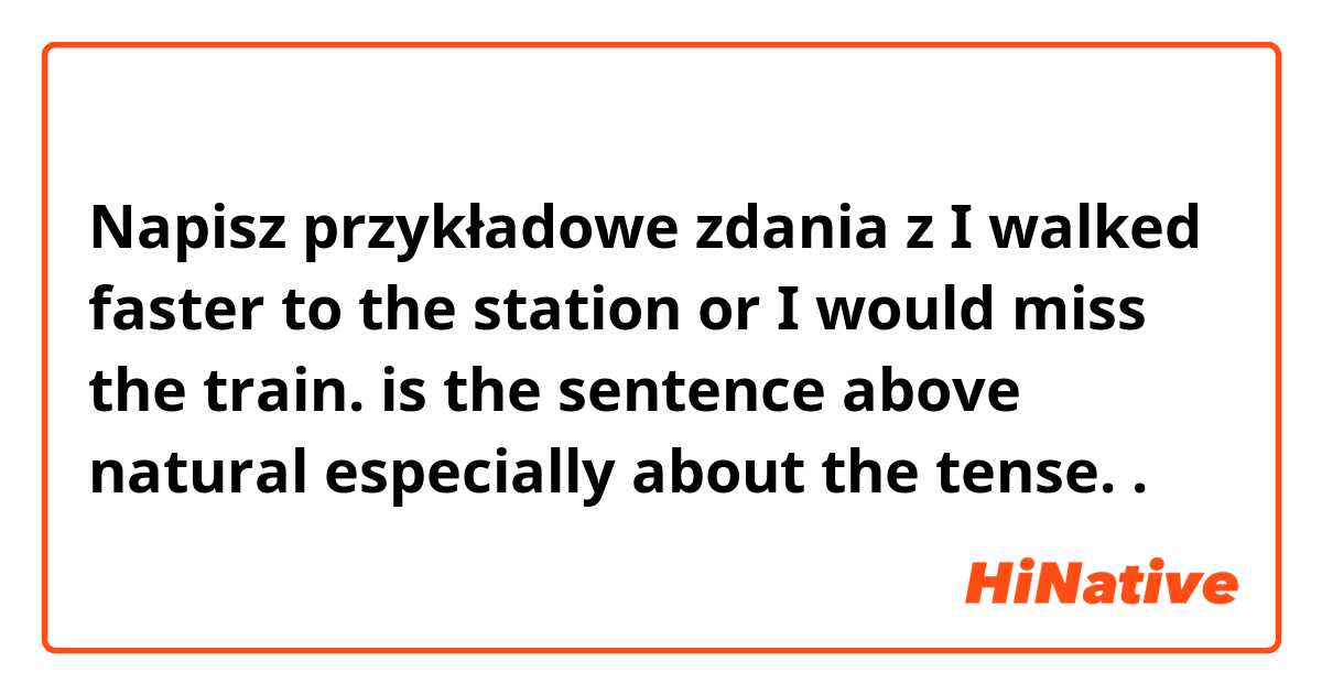 Napisz przykładowe zdania z I walked faster to the station or I would miss the train.

is the sentence above natural especially about the tense..