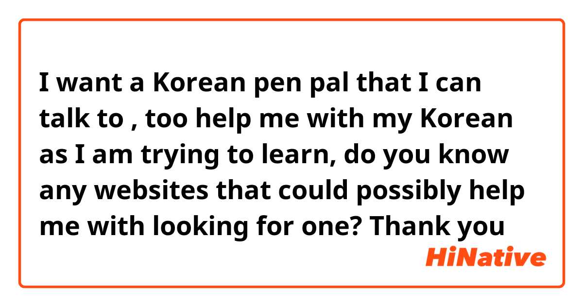 I want a Korean pen pal that I can talk to , too help me with my Korean as I am trying to learn, do you know any websites that could possibly help me with looking for one?

Thank you
