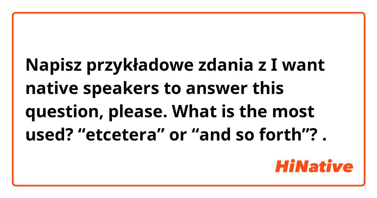 Napisz przykładowe zdania z I want native speakers to answer this question, please. What is the most used? “etcetera” or “and so forth”?.