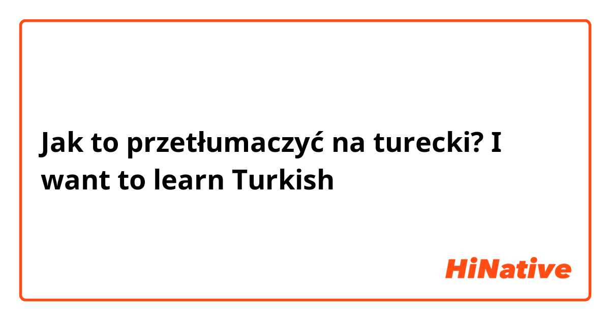 Jak to przetłumaczyć na turecki? I want to learn Turkish