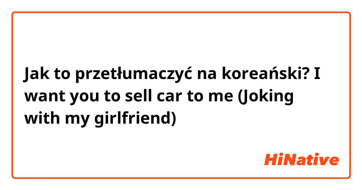Jak to przetłumaczyć na koreański? I want you to sell car to me (Joking with my girlfriend)