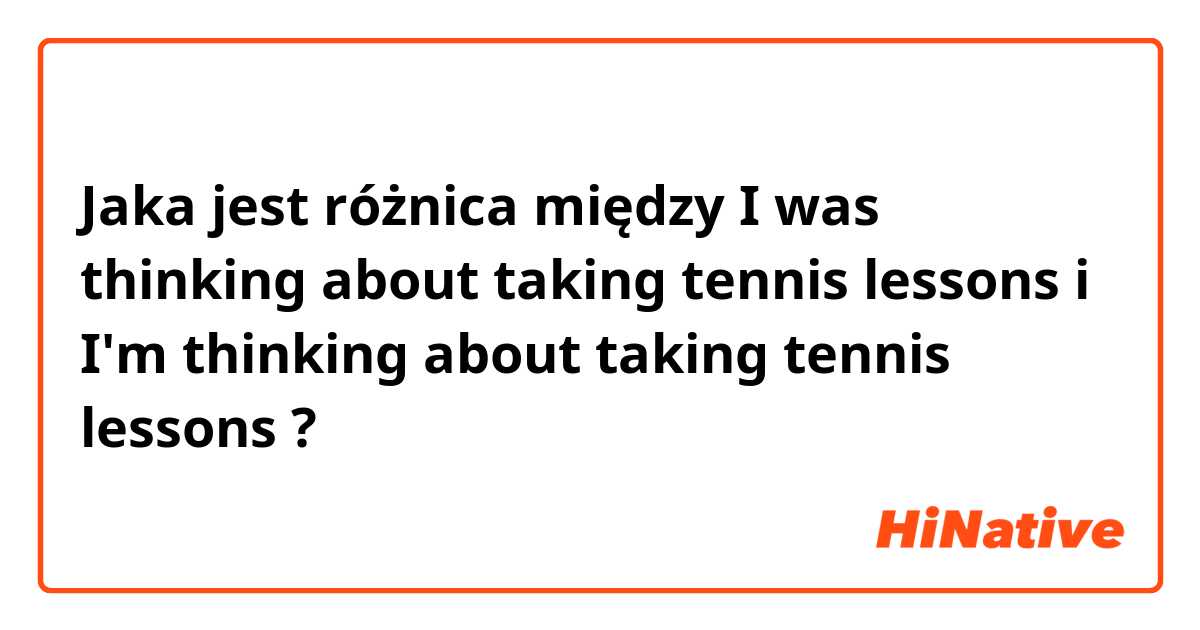 Jaka jest różnica między I was thinking about taking tennis lessons i I'm thinking about taking tennis lessons ?