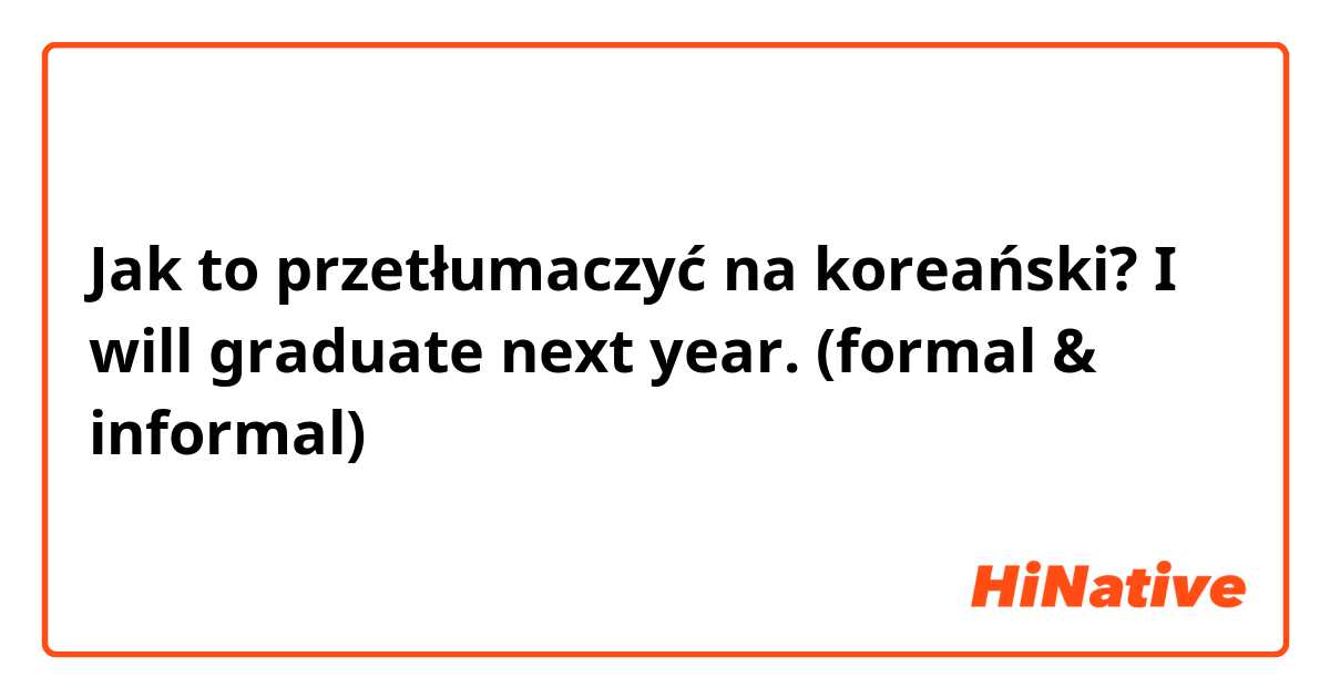 Jak to przetłumaczyć na koreański? I will graduate next year. (formal & informal) 