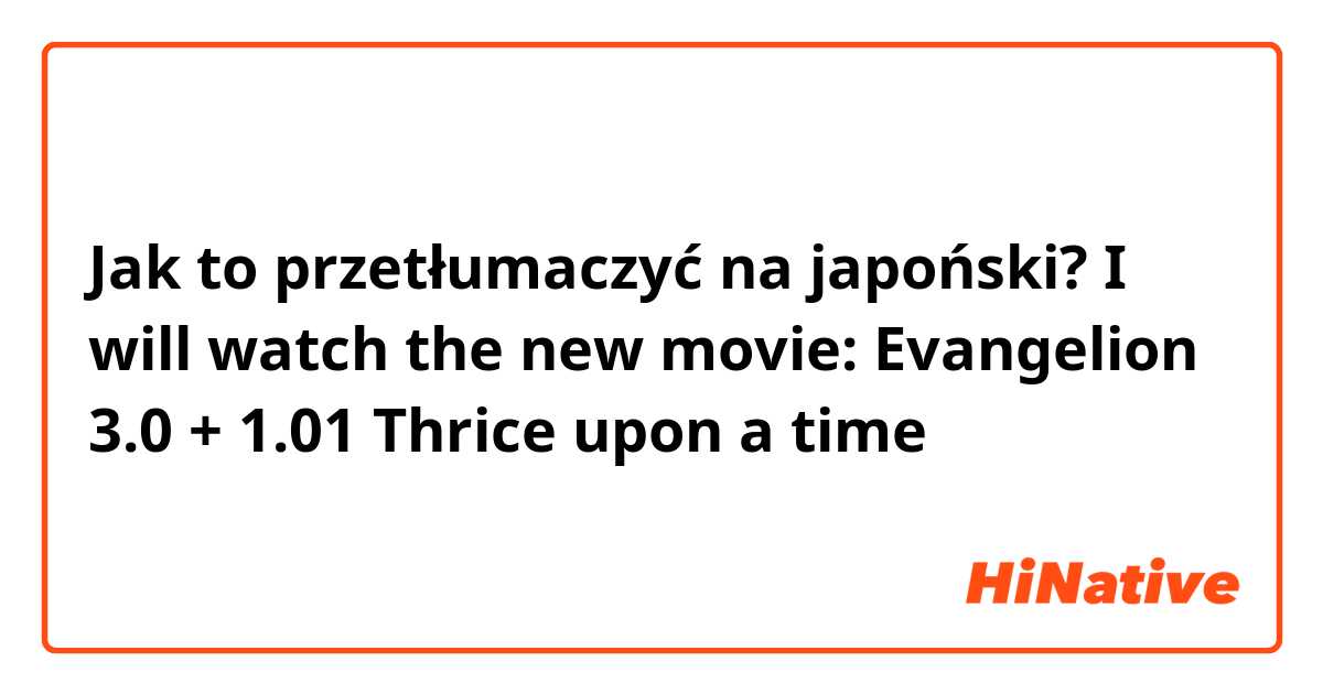 Jak to przetłumaczyć na japoński? I will watch the new movie: Evangelion 3.0 + 1.01 Thrice upon a time