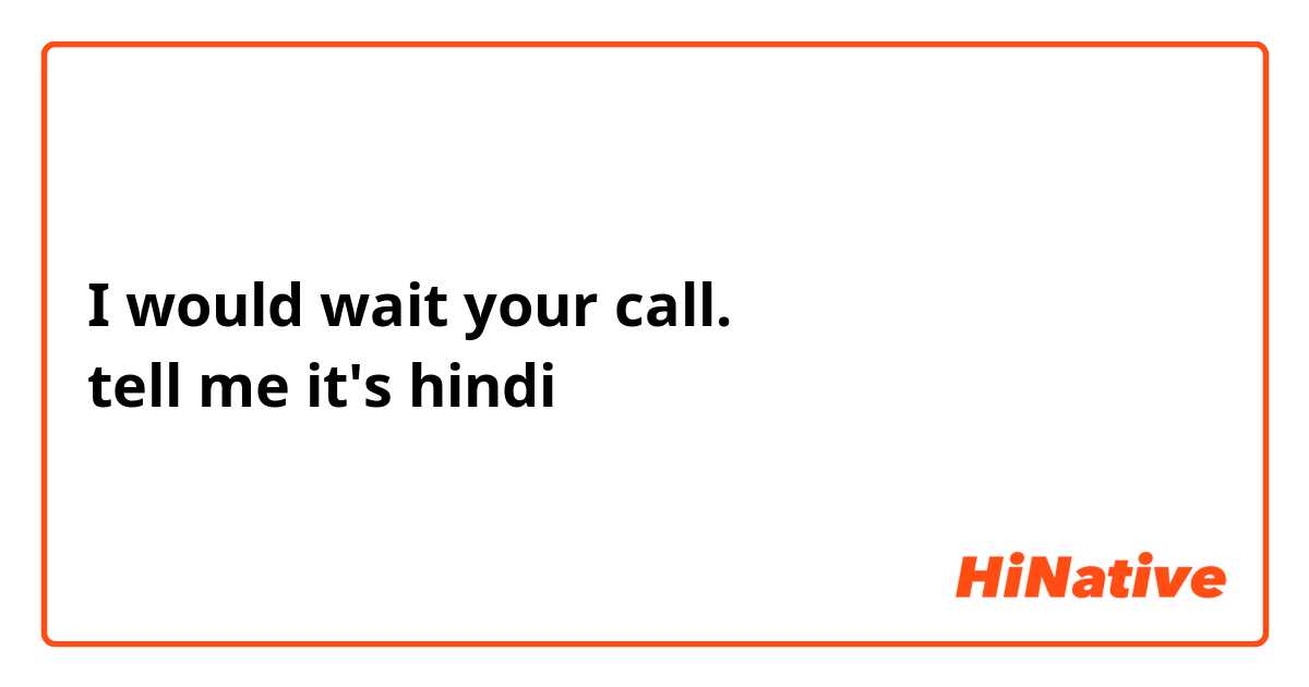 I would wait your call. 
tell me it's hindi