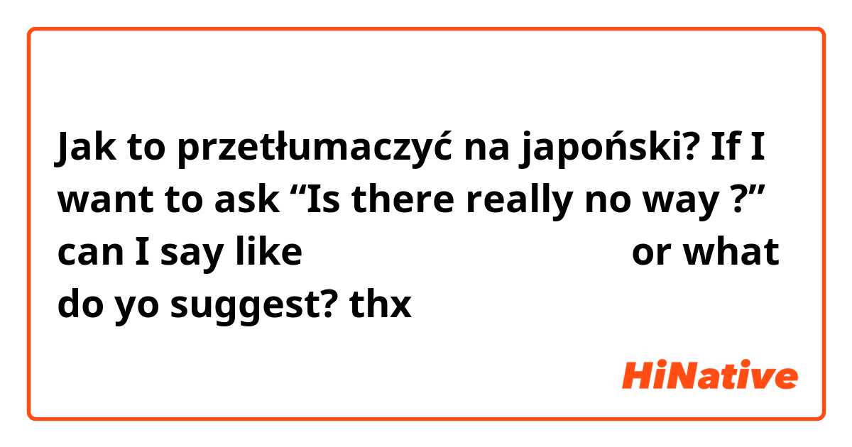 Jak to przetłumaczyć na japoński? If I want to ask “Is there really no way ?” can I say like 本当に仕方がないでしょう？　or what do yo suggest? 
thx