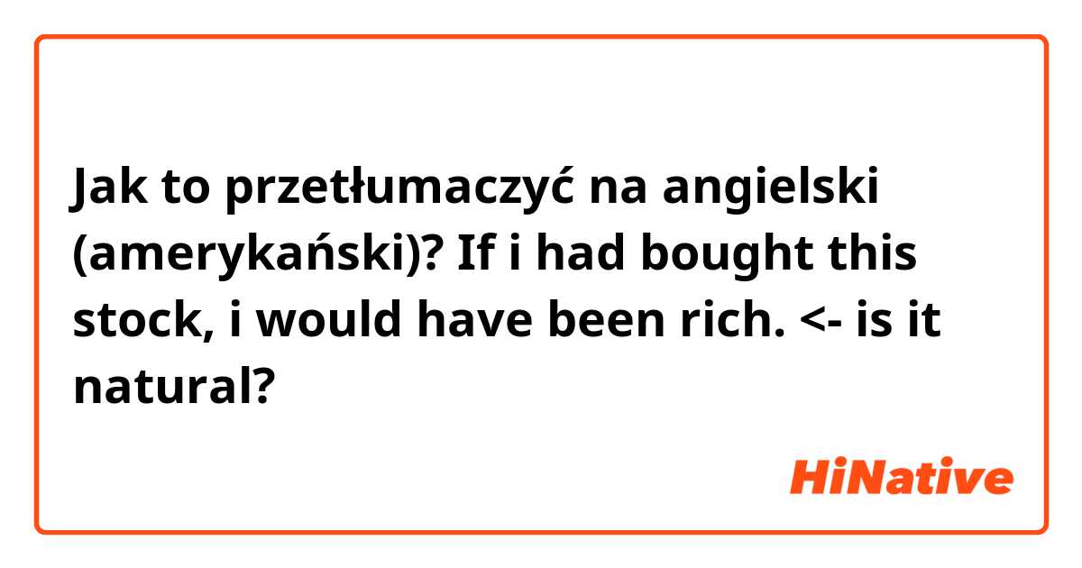 Jak to przetłumaczyć na angielski (amerykański)? If i had bought this stock, i would have been rich. <- is it natural?