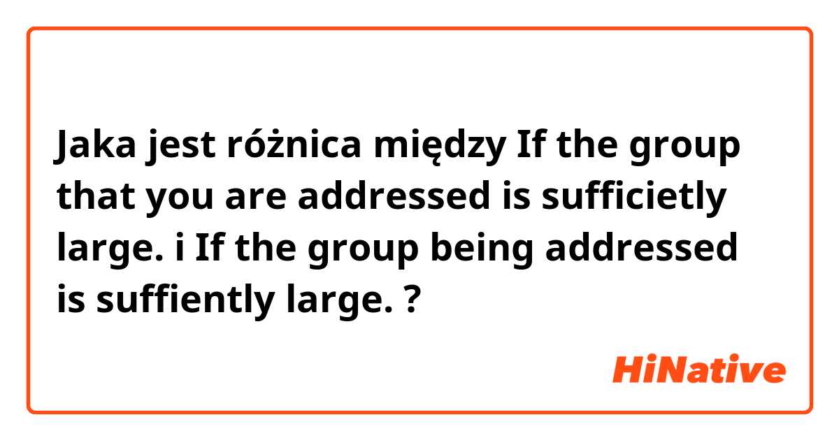 Jaka jest różnica między If the group that you are addressed is sufficietly large. i If the  group being addressed is suffiently large. ?