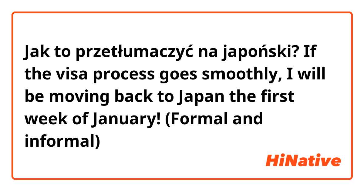 Jak to przetłumaczyć na japoński? If the visa process goes smoothly, I will be moving back to Japan the first week of January! (Formal and informal) 