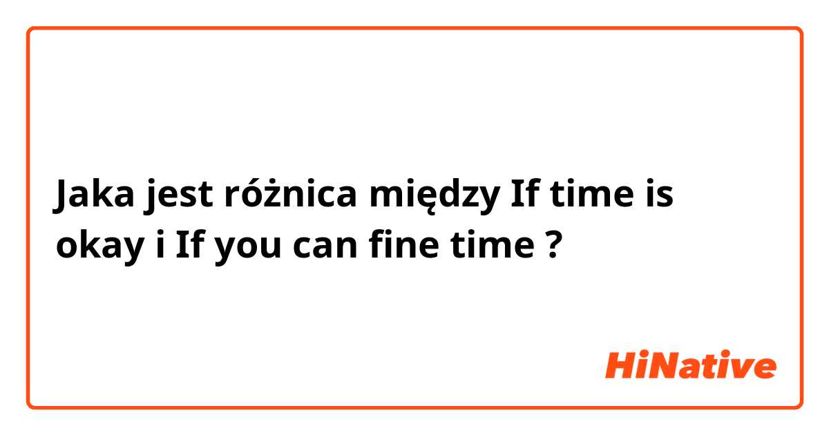 Jaka jest różnica między If time is okay i If you can fine time ?
