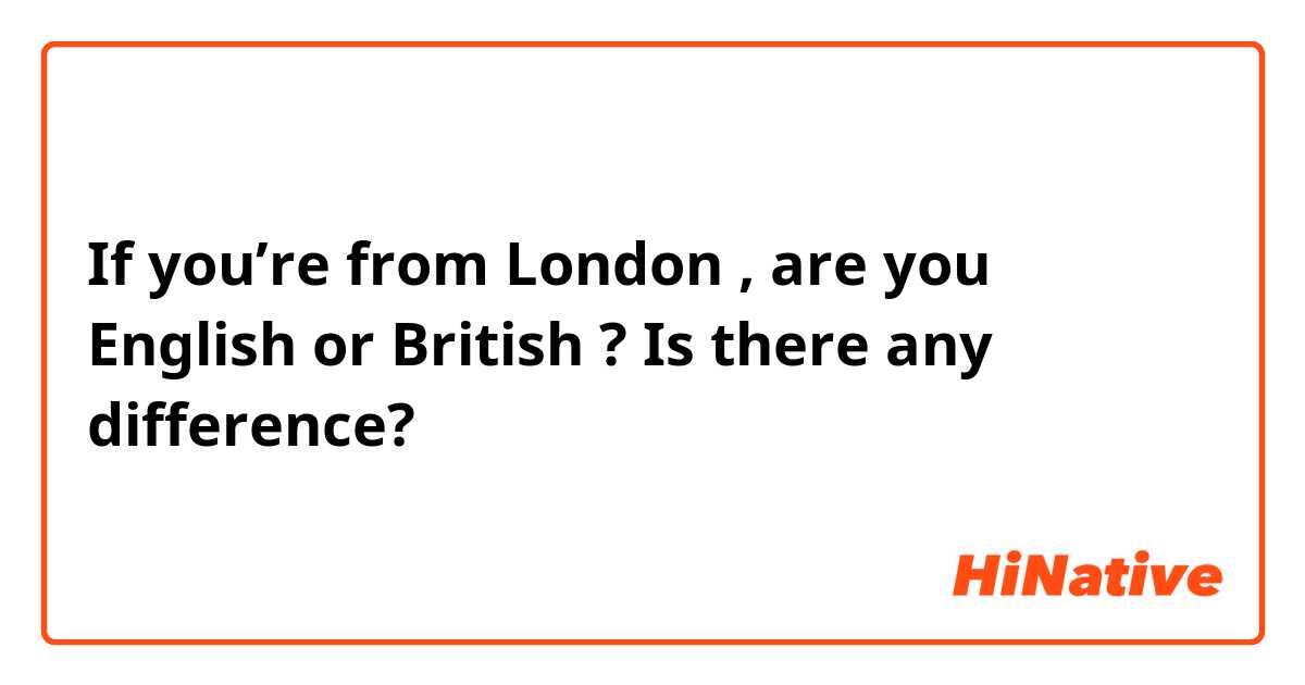 If you’re from London , are you English or British ? Is there any difference?