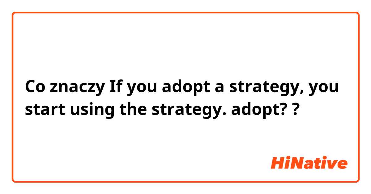 Co znaczy If you adopt a strategy, you start using the strategy.
adopt??