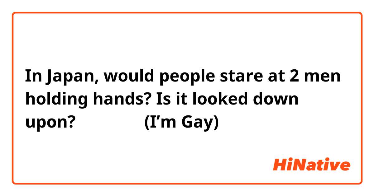 In Japan, would people stare at 2 men holding hands? Is it looked down upon? 私はゲイです (I’m Gay) 