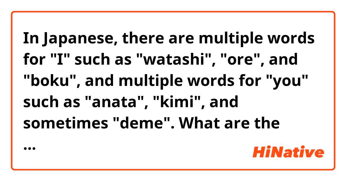 In Japanese, there are multiple words for "I" such as "watashi", "ore", and "boku", and multiple words for "you" such as "anata", "kimi", and sometimes "deme". What are the differences and common usages?