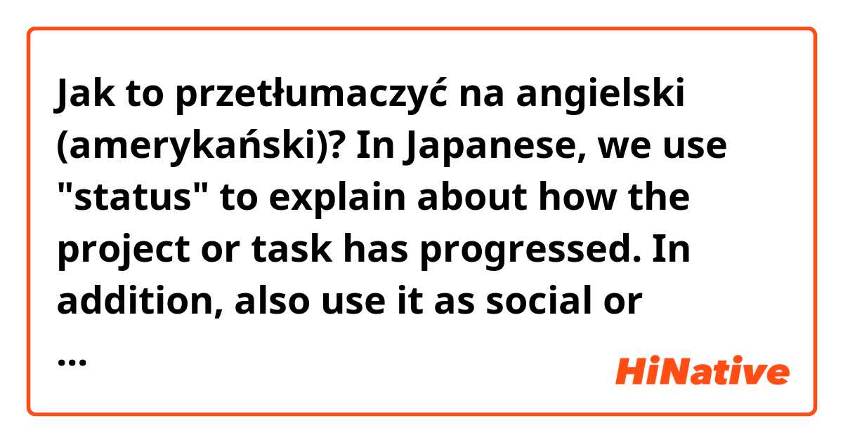 Jak to przetłumaczyć na angielski (amerykański)? In Japanese, we use "status" to explain about how the project or task has progressed.
In addition, also use it as social or professional "rank." 
Is there any propier word to explain about "progress"?? 
Or is it OK to use  "situation" or "condition."