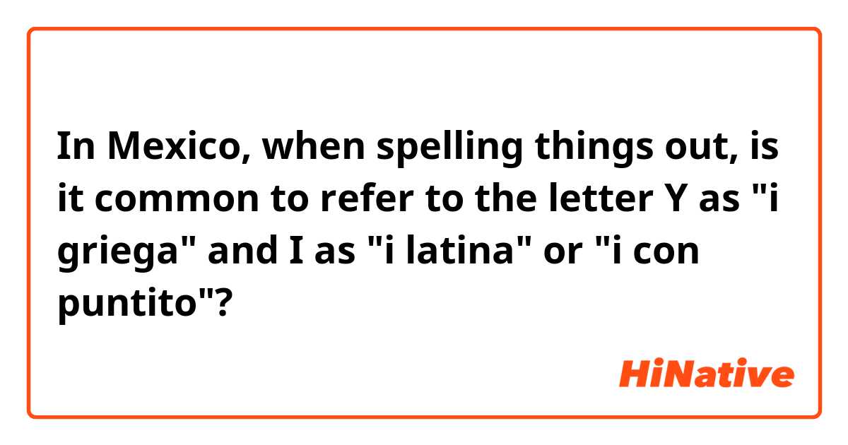 In Mexico, when spelling things out, is it common to refer to the letter Y as "i griega" and I as "i latina" or "i con puntito"?