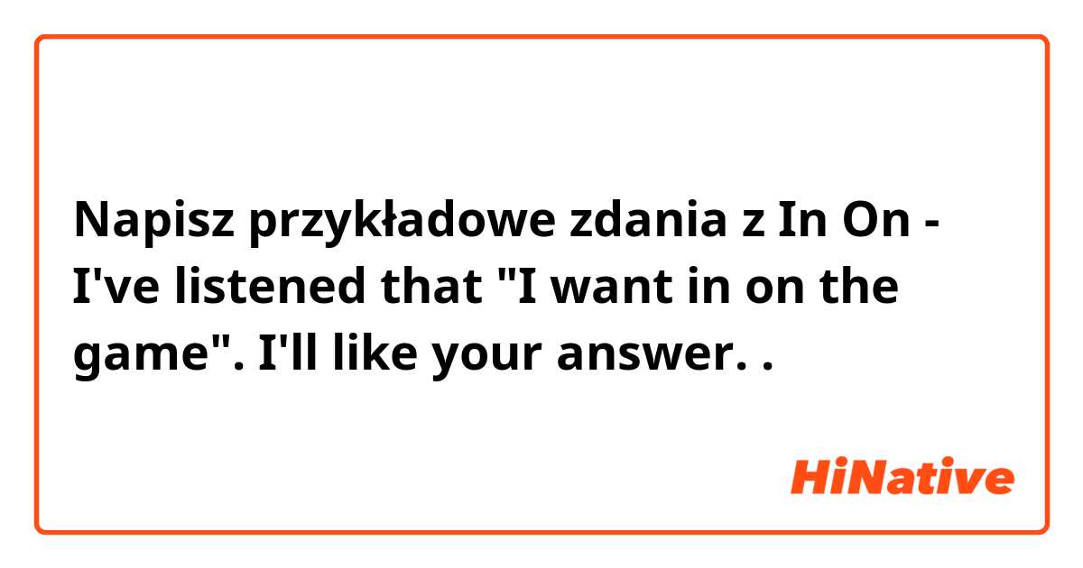 Napisz przykładowe zdania z In On - I've listened that  "I want in on the game". I'll like your answer..