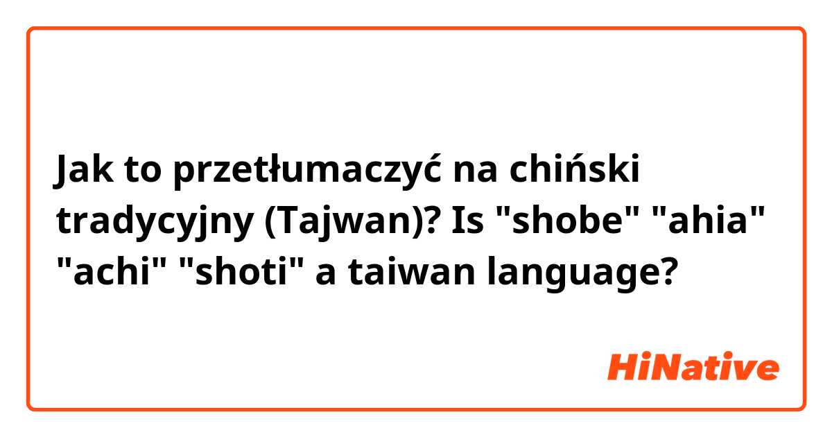Jak to przetłumaczyć na chiński tradycyjny (Tajwan)? Is "shobe" "ahia" "achi" "shoti" a taiwan language?