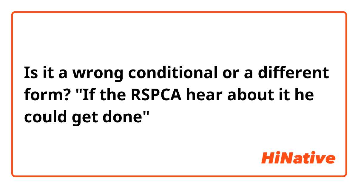Is it a wrong conditional or a different form?

"If the RSPCA hear about it he could get done"