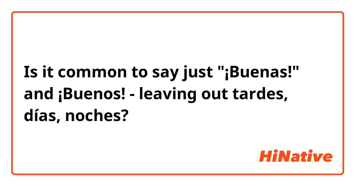 Is it common to say just "¡Buenas!" and ¡Buenos! - leaving out tardes, días, noches? 