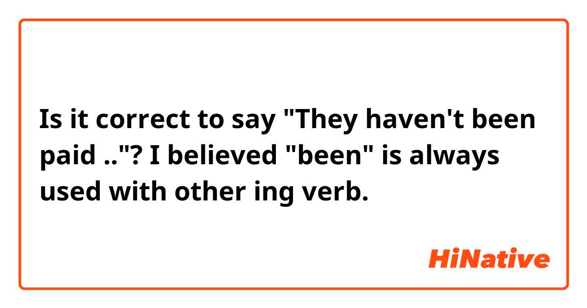 Is it correct to say "They haven't been paid .."? I believed "been" is always used with other ing verb. 