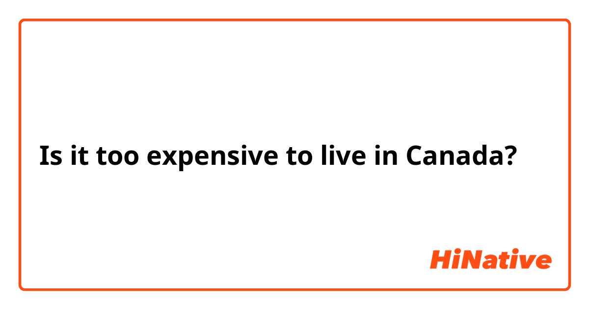 Is it too expensive to live in Canada?