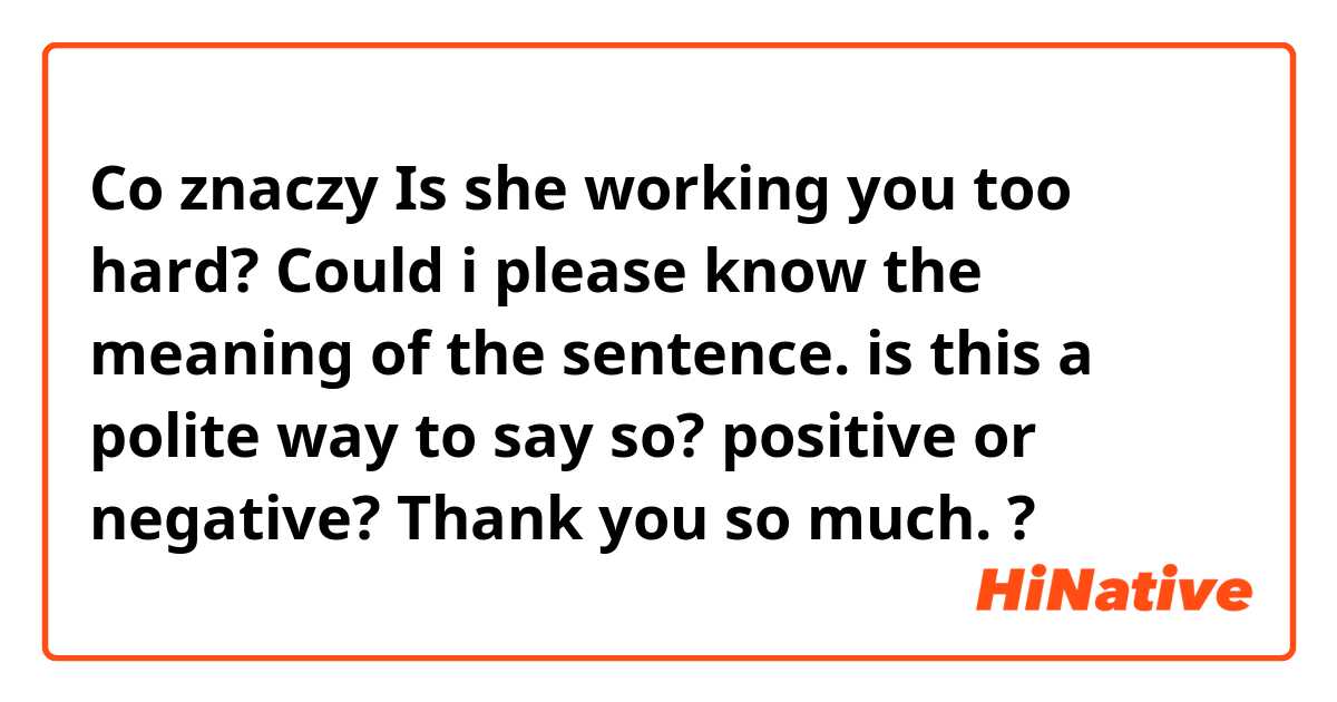 Co znaczy Is she working you too hard?
Could i please know the meaning of the sentence.
is this a polite way to say so? 
positive or negative?

Thank you so much.?