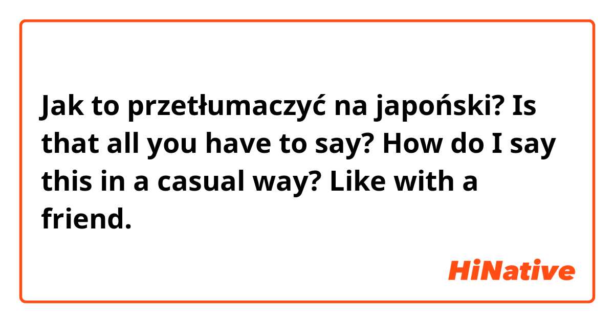 Jak to przetłumaczyć na japoński? Is that all you have to say?
How do I say this in a casual way? Like with a friend.