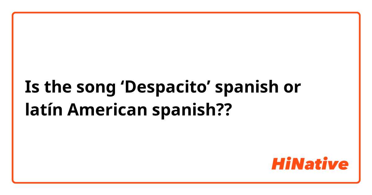 Is the song ‘Despacito’ spanish or latín American spanish??