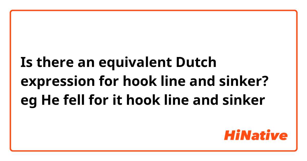 Is there an equivalent Dutch expression for hook line and sinker? eg He fell for it hook line and sinker