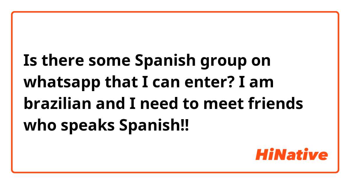 Is there some Spanish group on whatsapp that I can enter? I am brazilian and I need to meet friends who speaks Spanish!!