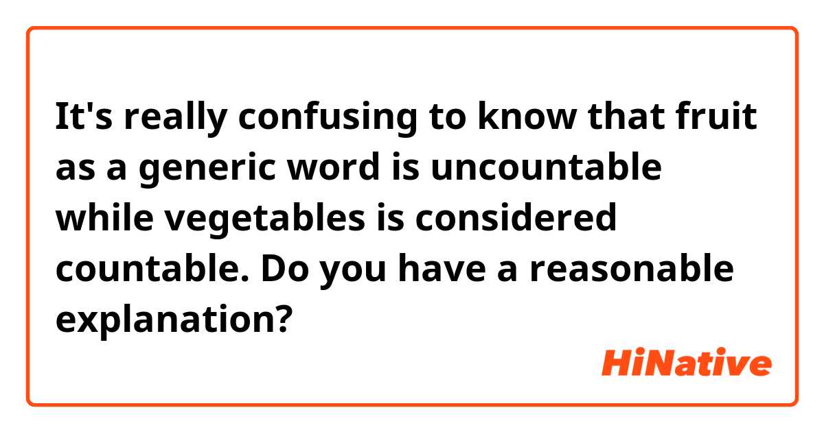 It's really confusing to know that fruit as a generic word is uncountable while vegetables is considered countable. Do you have a reasonable explanation? 
