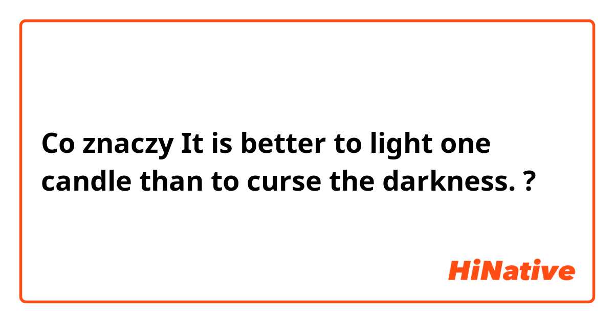 Co znaczy It is better to light one candle than to curse the darkness. ?
